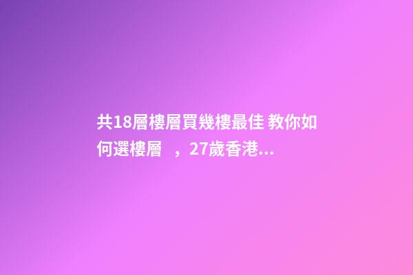 共18層樓層買幾樓最佳 教你如何選樓層，27歲香港女生買下18㎡納米樓